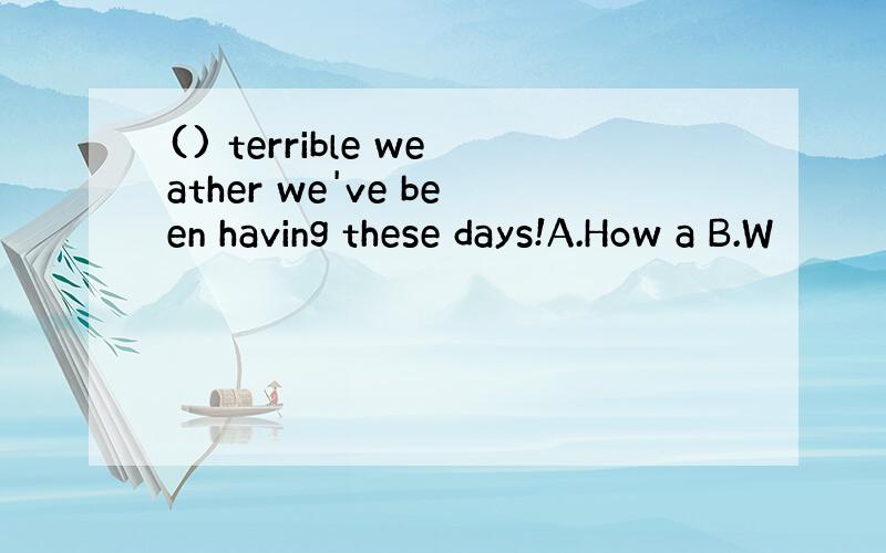 () terrible weather we've been having these days!A.How a B.W