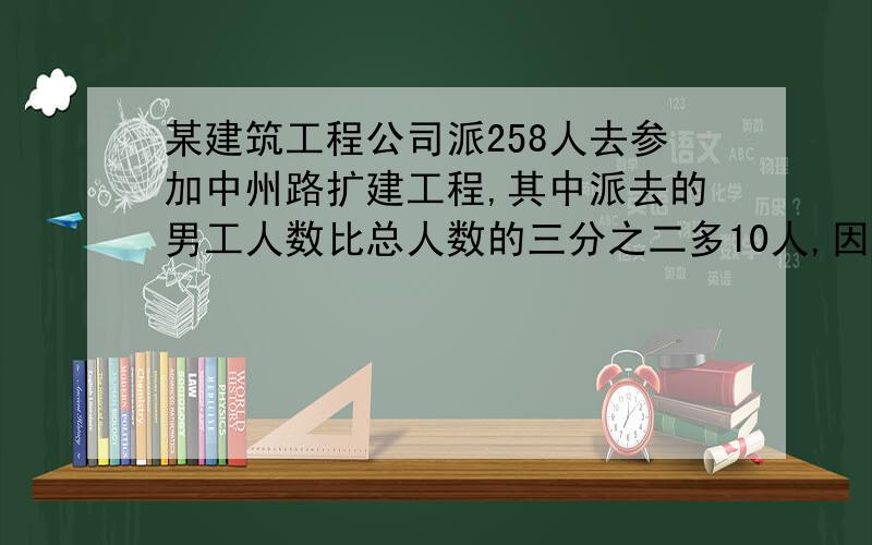 某建筑工程公司派258人去参加中州路扩建工程,其中派去的男工人数比总人数的三分之二多10人,因工程需要,又派去一些女工,