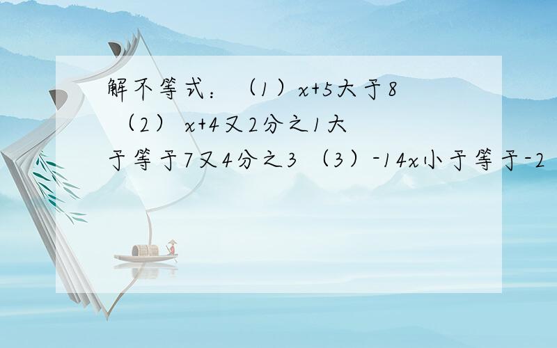 解不等式：（1）x+5大于8 （2） x+4又2分之1大于等于7又4分之3 （3）-14x小于等于-2 （4）-3x大于