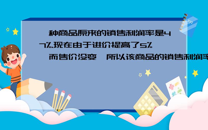 一种商品原来的销售利润率是47%.现在由于进价提高了5%,而售价没变,所以该商品的销售利润率变成了?