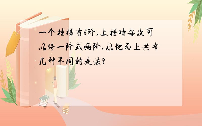 一个楼梯有5阶,上楼时每次可以跨一阶或两阶,从地面上共有几种不同的走法?