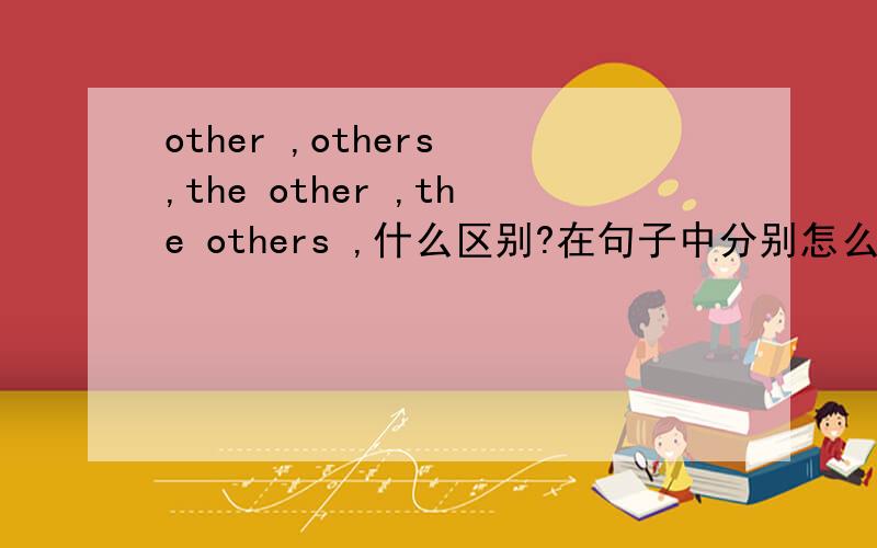 other ,others ,the other ,the others ,什么区别?在句子中分别怎么用?