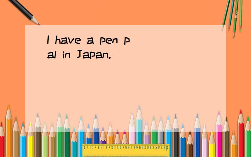 I have a pen pal in Japan.