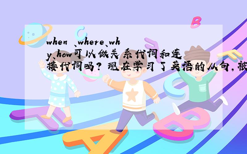 when 、where、why、how可以做关系代词和连接代词吗? 现在学习了英语的从句,被这些连词弄的头晕了,when