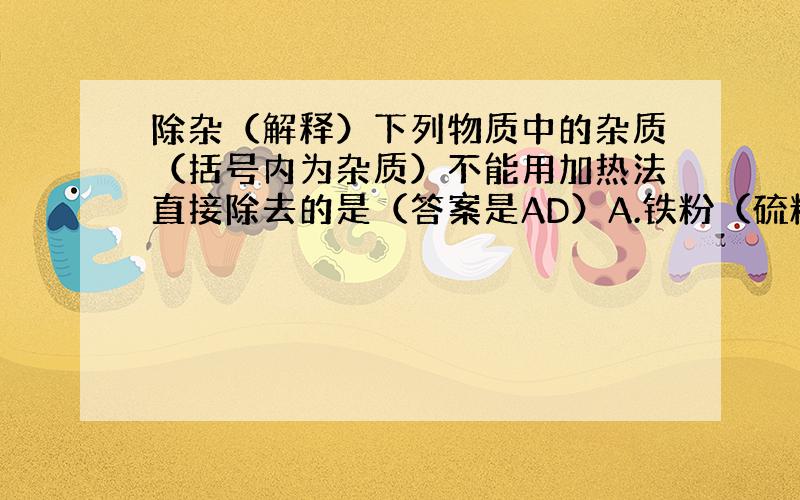 除杂（解释）下列物质中的杂质（括号内为杂质）不能用加热法直接除去的是（答案是AD）A.铁粉（硫粉） B.Na2CO3粉末