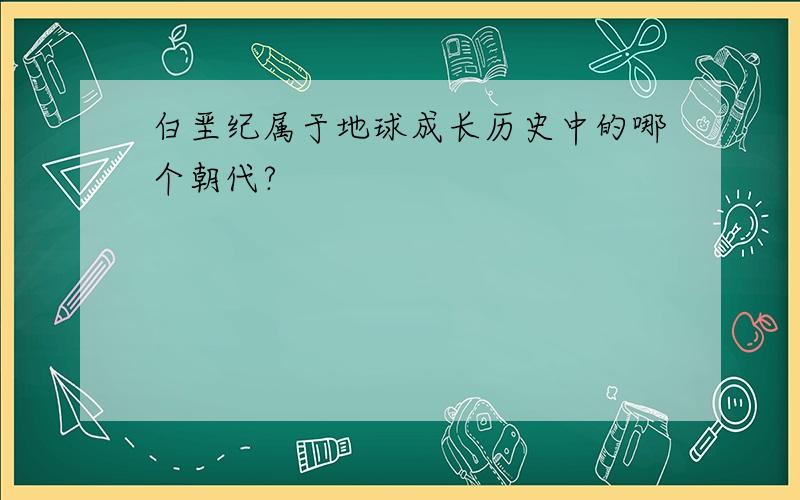 白垩纪属于地球成长历史中的哪个朝代?