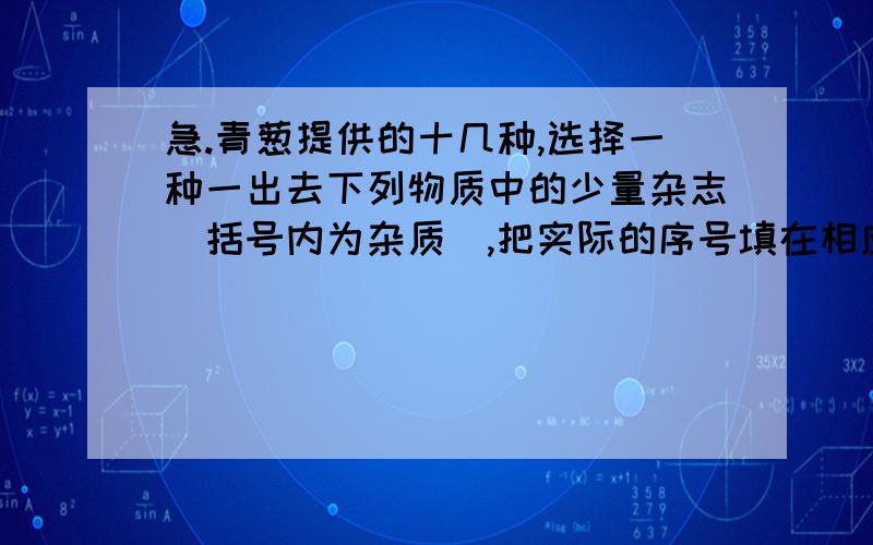 急.青葱提供的十几种,选择一种一出去下列物质中的少量杂志（括号内为杂质）,把实际的序号填在相应横线上（试剂不能重复使用）