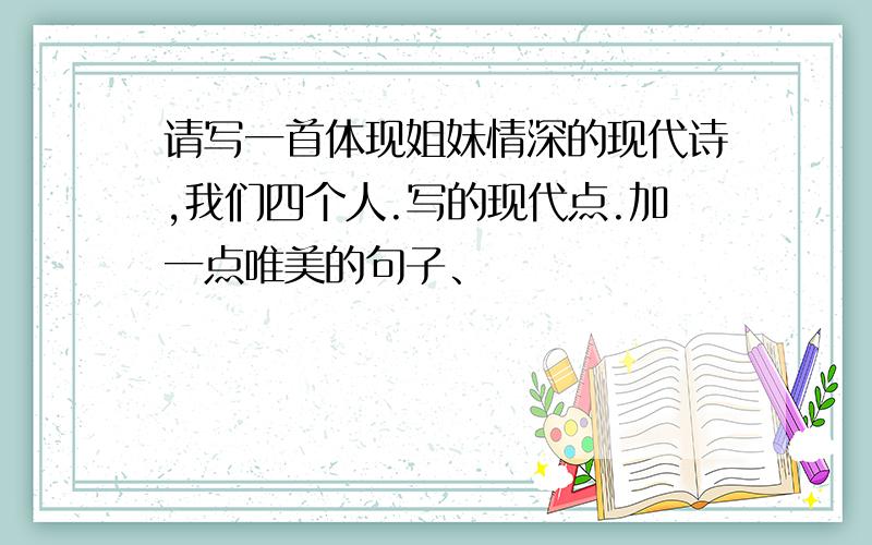 请写一首体现姐妹情深的现代诗,我们四个人.写的现代点.加一点唯美的句子、