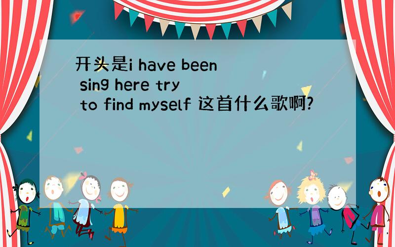 开头是i have been sing here try to find myself 这首什么歌啊?