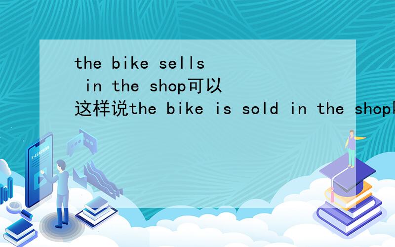 the bike sells in the shop可以这样说the bike is sold in the shop吗