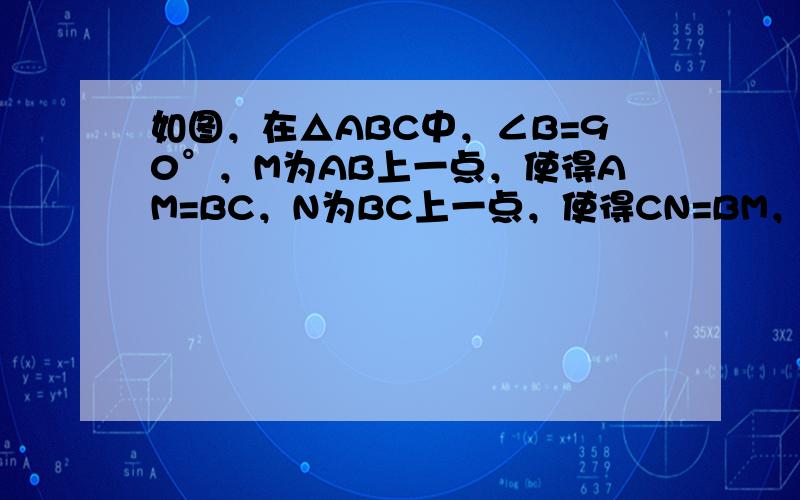 如图，在△ABC中，∠B=90°，M为AB上一点，使得AM=BC，N为BC上一点，使得CN=BM，连接AN，CM相交于点