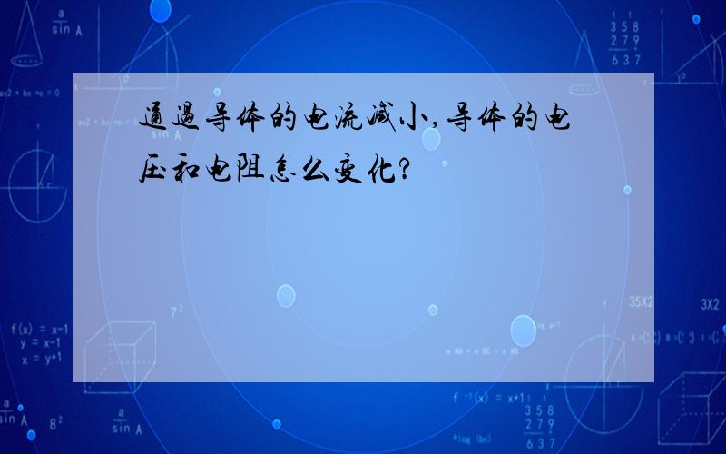 通过导体的电流减小,导体的电压和电阻怎么变化?