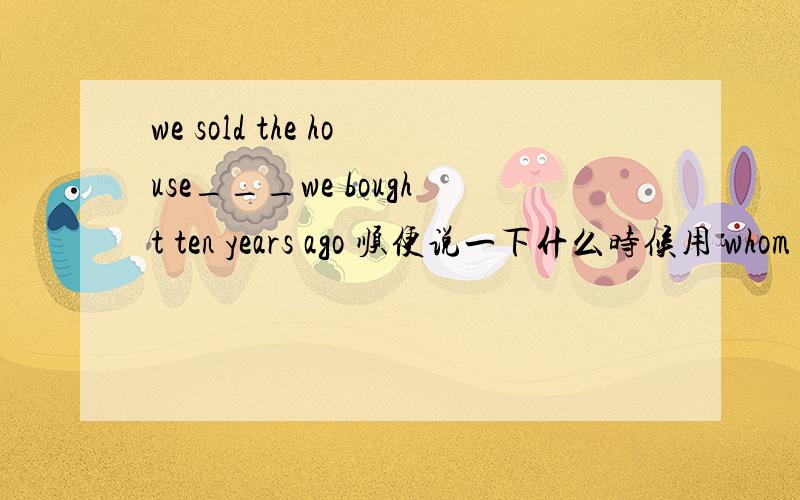 we sold the house___we bought ten years ago 顺便说一下什么时候用 whom