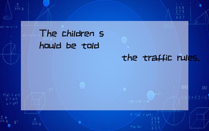 The children should be told ________ the traffic rules.