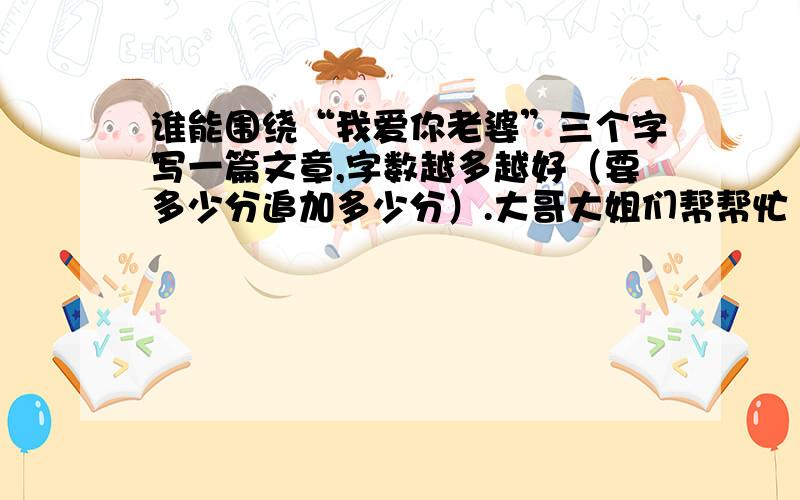 谁能围绕“我爱你老婆”三个字写一篇文章,字数越多越好（要多少分追加多少分）.大哥大姐们帮帮忙