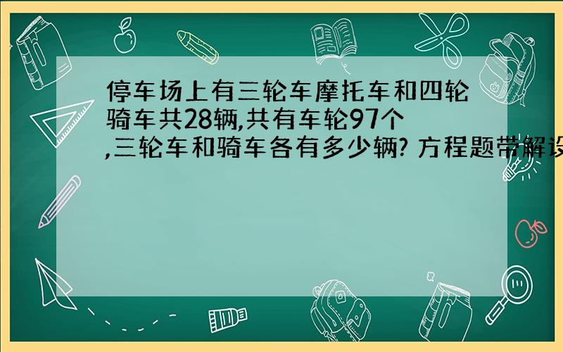 停车场上有三轮车摩托车和四轮骑车共28辆,共有车轮97个,三轮车和骑车各有多少辆? 方程题带解设