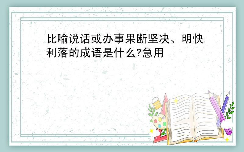 比喻说话或办事果断坚决、明快利落的成语是什么?急用