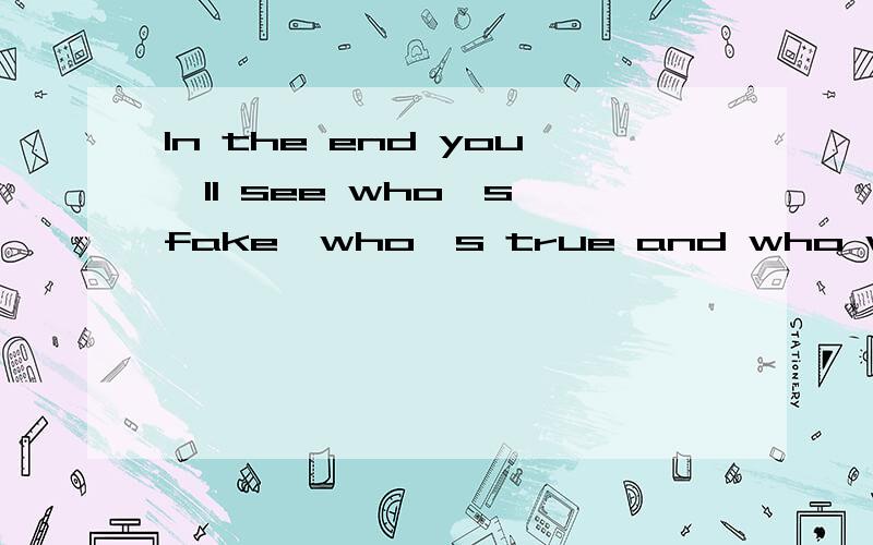 In the end you'll see who's fake,who's true and who would ri