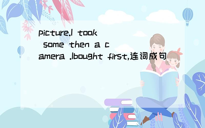 picture.I took some then a camera .Ibought first,连词成句