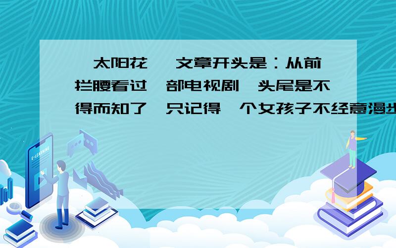 《太阳花》 文章开头是：从前拦腰看过一部电视剧,头尾是不得而知了,只记得一个女孩子不经意漫步至一个花摊······