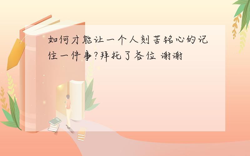 如何才能让一个人刻苦铭心的记住一件事?拜托了各位 谢谢