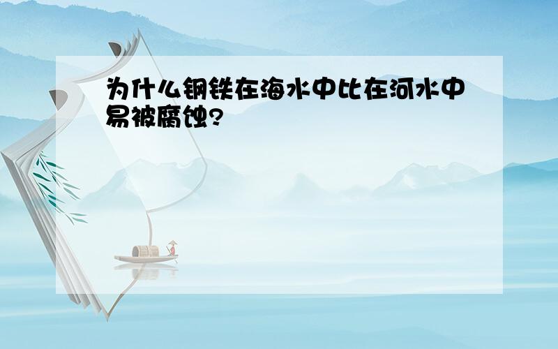 为什么钢铁在海水中比在河水中易被腐蚀?