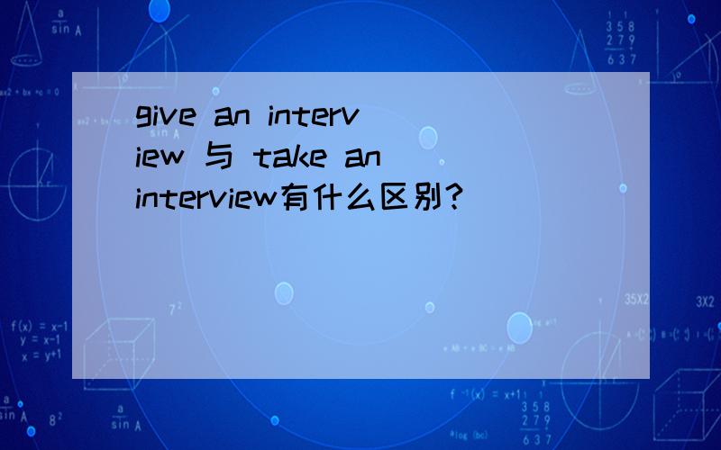 give an interview 与 take an interview有什么区别?