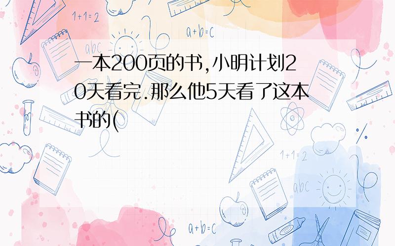 一本200页的书,小明计划20天看完.那么他5天看了这本书的(