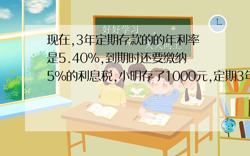 现在,3年定期存款的的年利率是5.40%,到期时还要缴纳5%的利息税,小明存了1000元,定期3年,到期时可得税后利息（