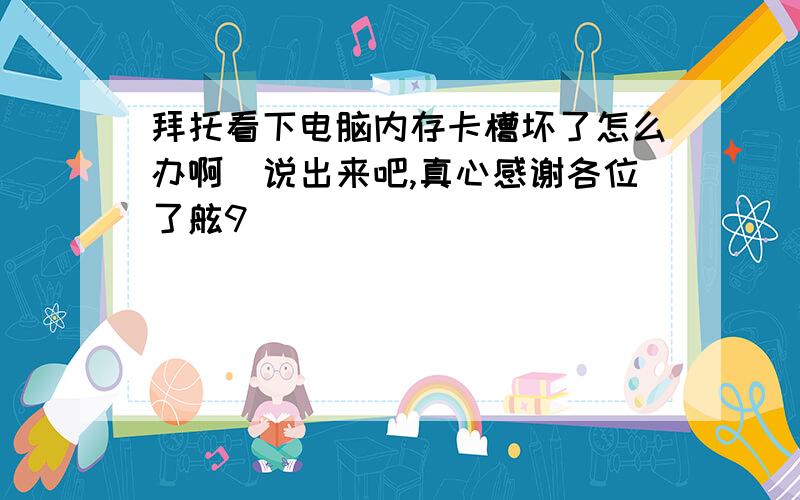 拜托看下电脑内存卡槽坏了怎么办啊　说出来吧,真心感谢各位了舷9