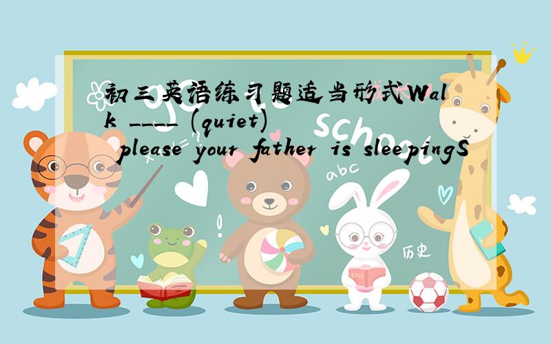 初三英语练习题适当形式Walk ____ (quiet) please your father is sleepingS