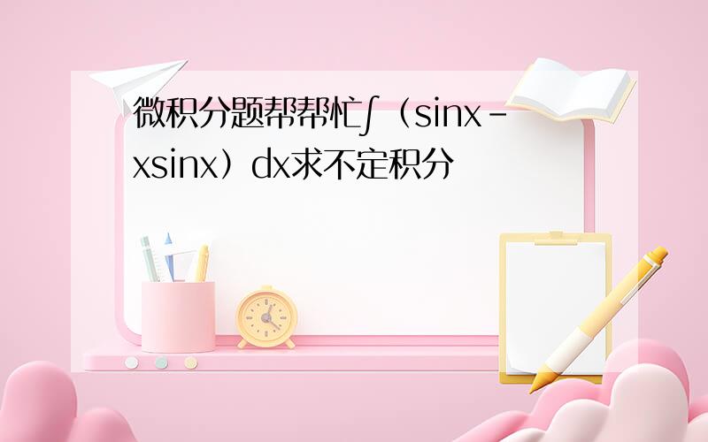 微积分题帮帮忙∫（sinx-xsinx）dx求不定积分