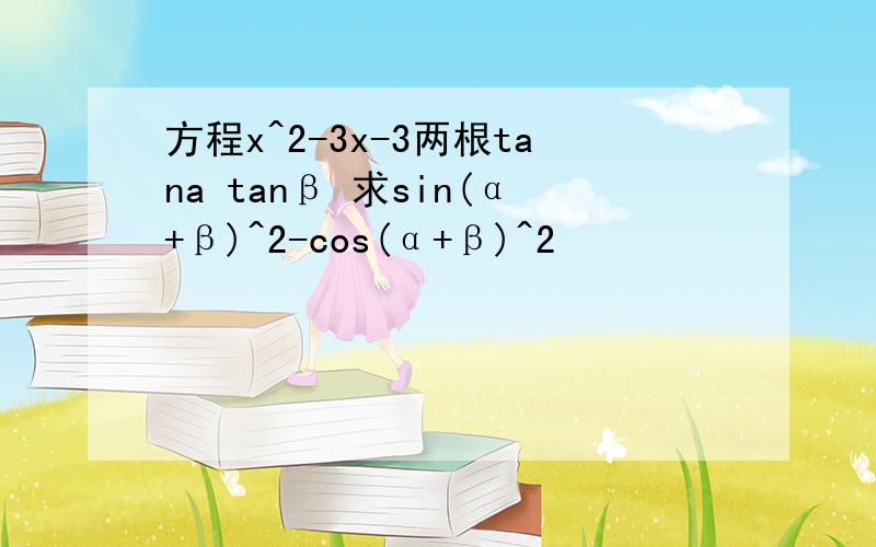 方程x^2-3x-3两根tana tanβ 求sin(α+β)^2-cos(α+β)^2