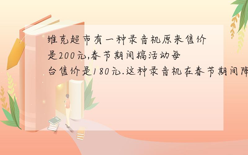 维克超市有一种录音机原来售价是200元,春节期间搞活动每台售价是180元.这种录音机在春节期间降价百分之几?