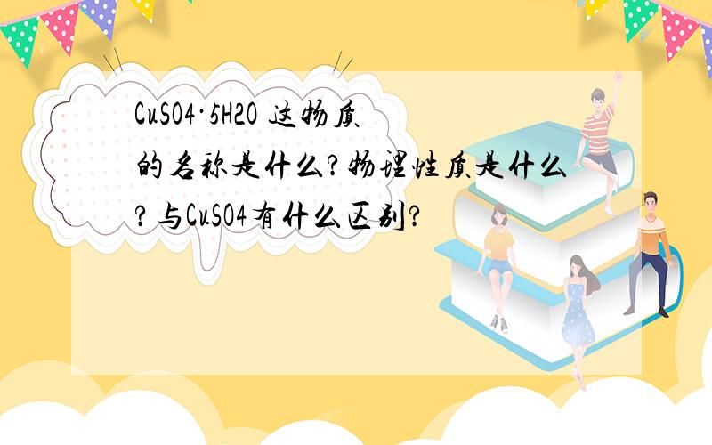 CuSO4·5H2O 这物质的名称是什么?物理性质是什么?与CuSO4有什么区别?