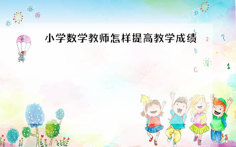 小学数学教师怎样提高教学成绩