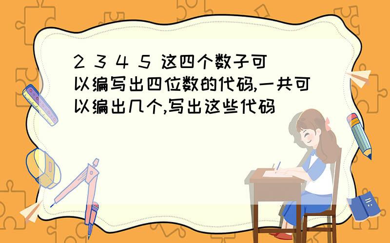 2 3 4 5 这四个数子可以编写出四位数的代码,一共可以编出几个,写出这些代码