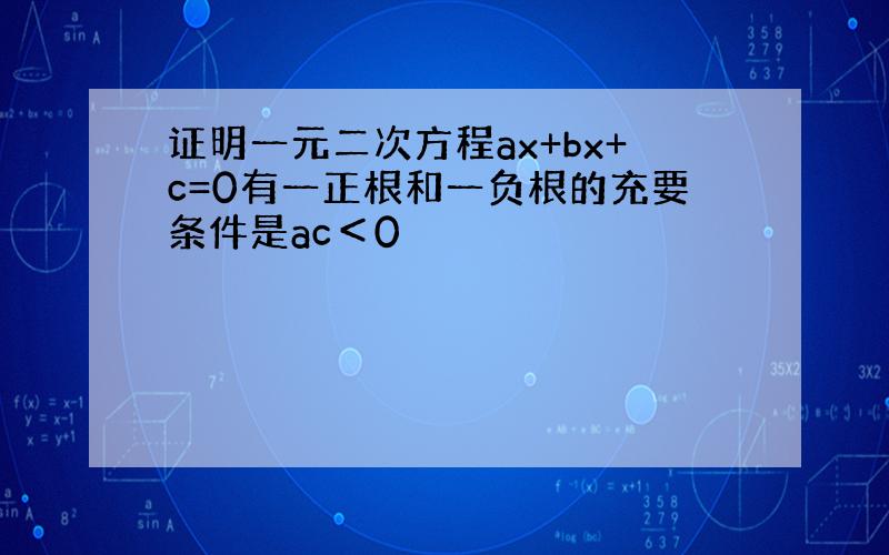 证明一元二次方程ax+bx+c=0有一正根和一负根的充要条件是ac＜0