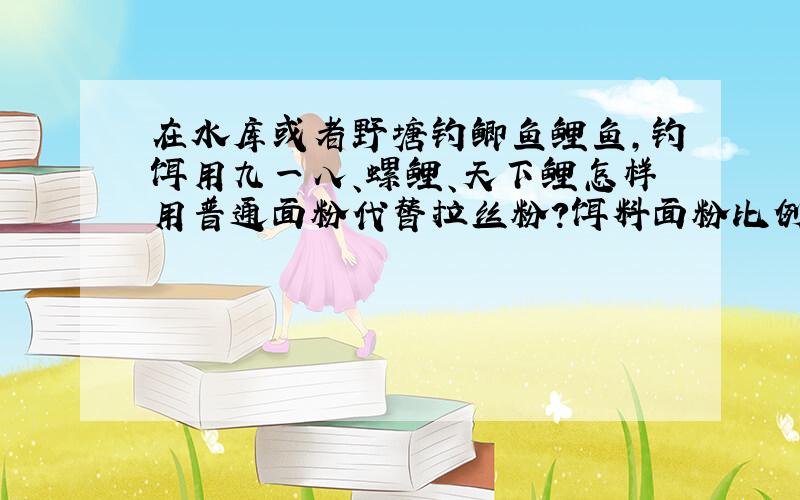 在水库或者野塘钓鲫鱼鲤鱼,钓饵用九一八、螺鲤、天下鲤怎样用普通面粉代替拉丝粉?饵料面粉比例是多少?饵料和水的比例多少比较