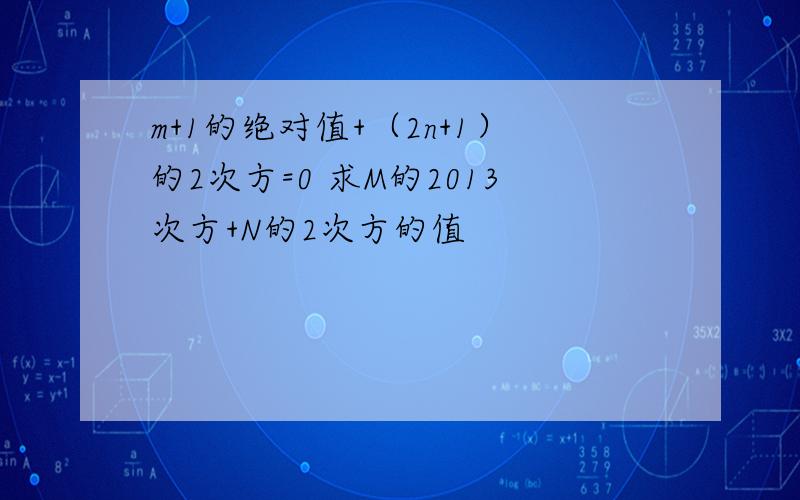 m+1的绝对值+（2n+1）的2次方=0 求M的2013次方+N的2次方的值