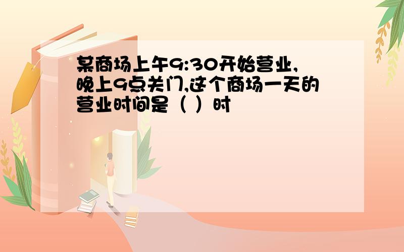 某商场上午9:30开始营业,晚上9点关门,这个商场一天的营业时间是（ ）时