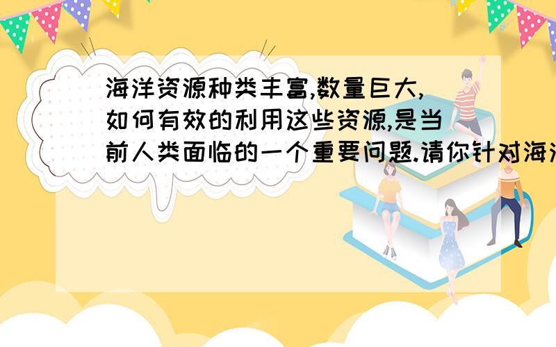 海洋资源种类丰富,数量巨大,如何有效的利用这些资源,是当前人类面临的一个重要问题.请你针对海洋资源,张开奇思妙想,设计一