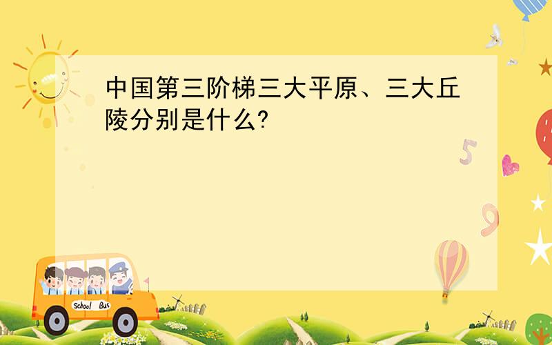 中国第三阶梯三大平原、三大丘陵分别是什么?