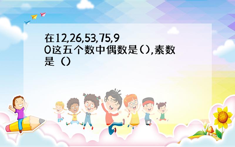 在12,26,53,75,90这五个数中偶数是(),素数是（）