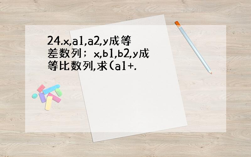 24.x,a1,a2,y成等差数列；x,b1,b2,y成等比数列,求(a1+.