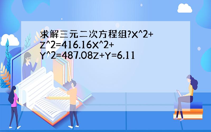 求解三元二次方程组?X^2+Z^2=416.16X^2+Y^2=487.08Z+Y=6.11