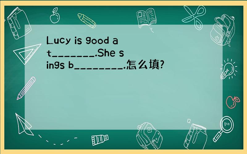 Lucy is good at_______.She sings b________.怎么填?