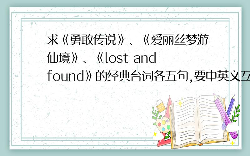 求《勇敢传说》、《爱丽丝梦游仙境》、《lost and found》的经典台词各五句,要中英文互译的