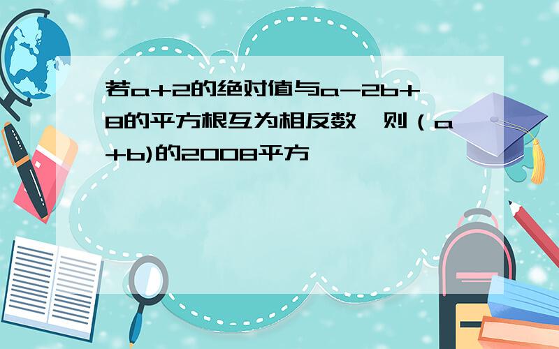 若a+2的绝对值与a-2b+8的平方根互为相反数,则（a+b)的2008平方