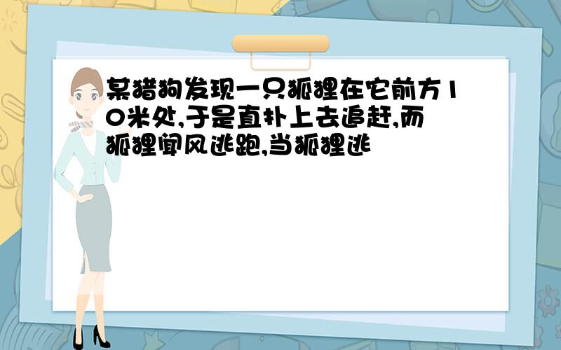 某猎狗发现一只狐狸在它前方10米处,于是直扑上去追赶,而狐狸闻风逃跑,当狐狸逃